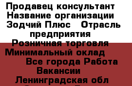 Продавец-консультант › Название организации ­ Зодчий-Плюс › Отрасль предприятия ­ Розничная торговля › Минимальный оклад ­ 17 000 - Все города Работа » Вакансии   . Ленинградская обл.,Сосновый Бор г.